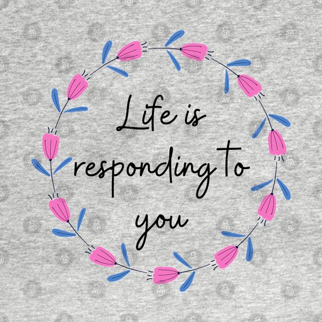 Life is responding to you by Said with wit